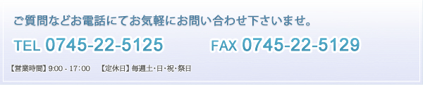 Tel0745-22-5125 Fax0745-22-5129 9:00～17：00　（定休日：毎週土･日曜日　祝・祭日年末年始）